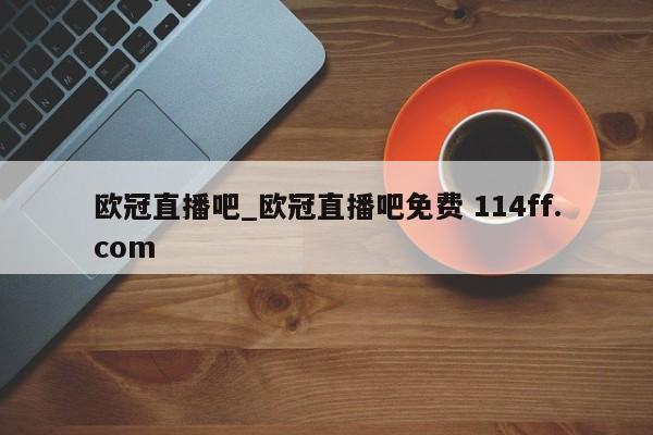 欧冠直播吧_欧冠直播吧免费 114ff.com 