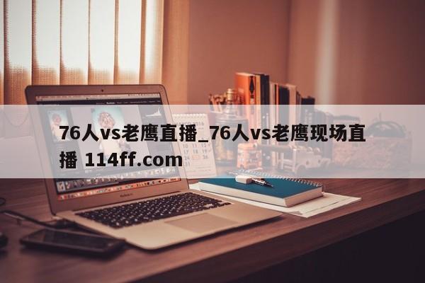 76人vs老鹰直播_76人vs老鹰现场直播 114ff.com 