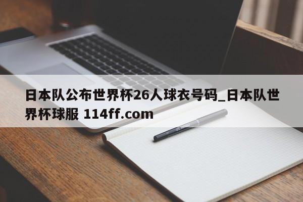 日本队公布世界杯26人球衣号码_日本队世界杯球服 114ff.com 