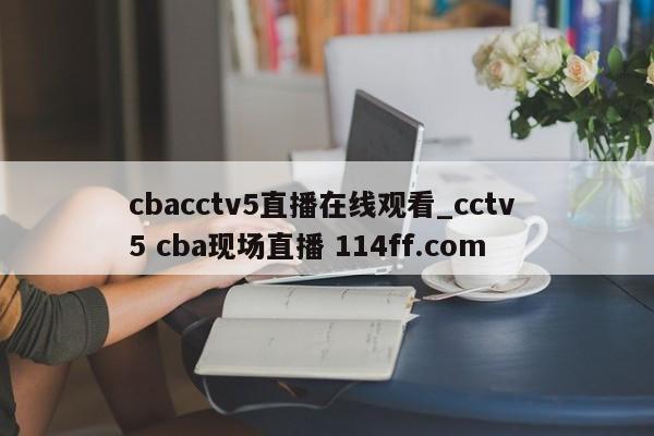 cbacctv5直播在线观看_cctv 5 cba现场直播 114ff.com 