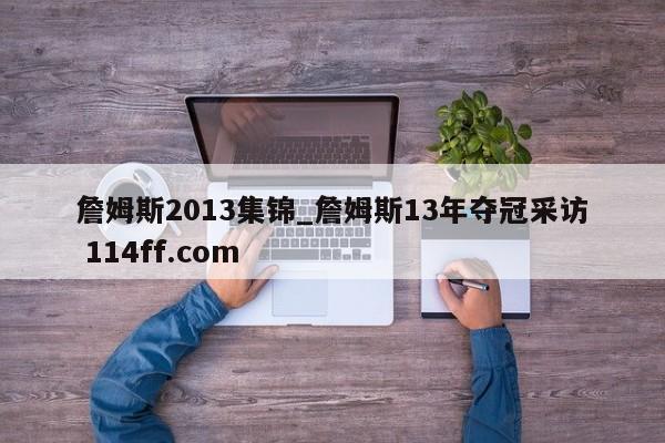 詹姆斯2013集锦_詹姆斯13年夺冠采访 114ff.com 