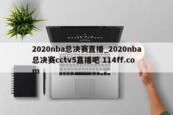 2020nba总决赛直播_2020nba总决赛cctv5直播吧 114ff.com 