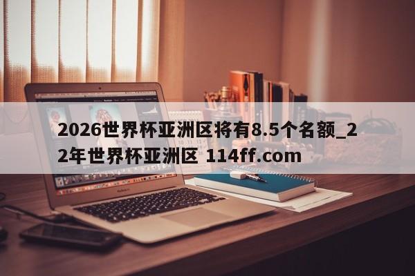 2026世界杯亚洲区将有8.5个名额_22年世界杯亚洲区 114ff.com 