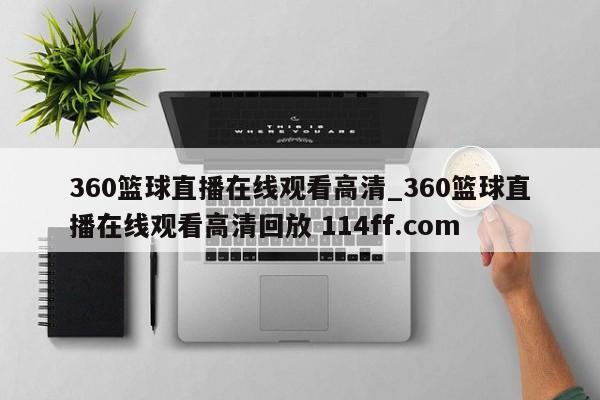 360篮球直播在线观看高清_360篮球直播在线观看高清回放 114ff.com 