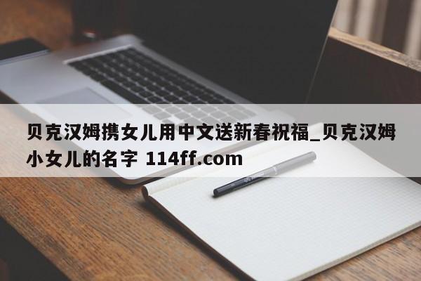 贝克汉姆携女儿用中文送新春祝福_贝克汉姆小女儿的名字 114ff.com 