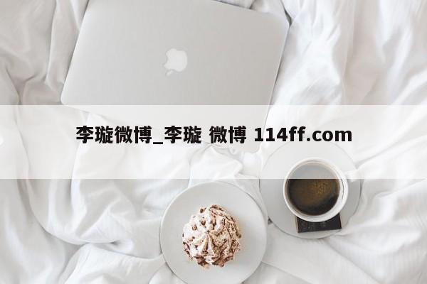 李璇微博_李璇 微博 114ff.com 