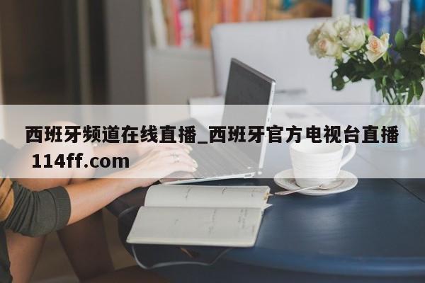 西班牙频道在线直播_西班牙官方电视台直播 114ff.com 