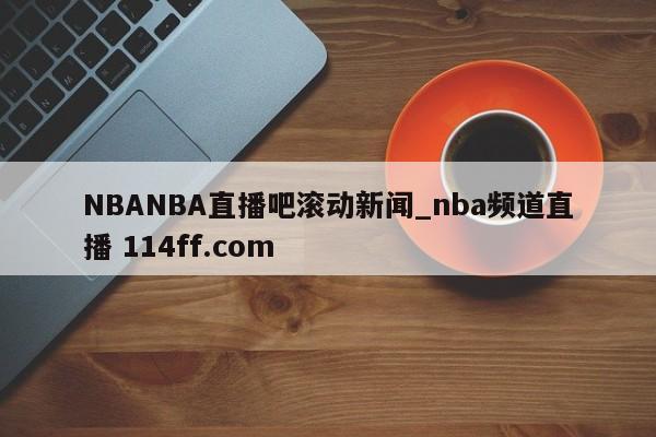 NBANBA直播吧滚动新闻_nba频道直播 114ff.com 