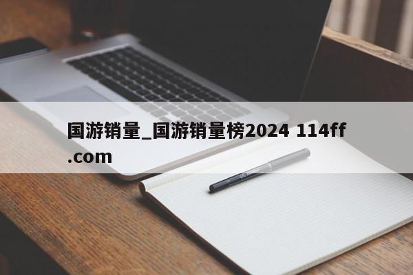 国游销量_国游销量榜2024 114ff.com 