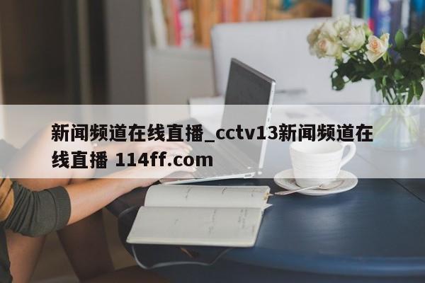 新闻频道在线直播_cctv13新闻频道在线直播 114ff.com 