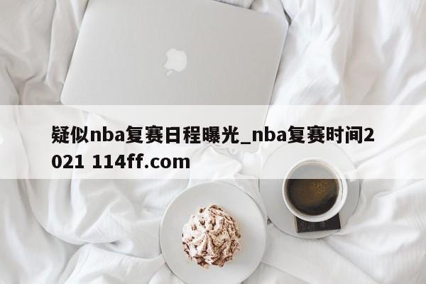 疑似nba复赛日程曝光_nba复赛时间2021 114ff.com 