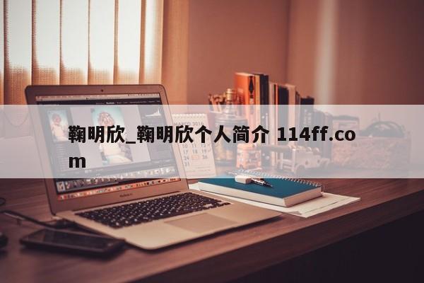 鞠明欣_鞠明欣个人简介 114ff.com 